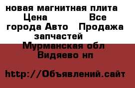 новая магнитная плита › Цена ­ 10 000 - Все города Авто » Продажа запчастей   . Мурманская обл.,Видяево нп